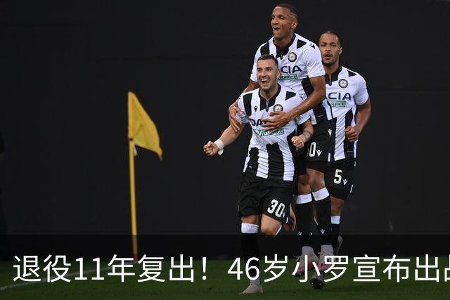 退役11年复出！46岁小罗宣布出战意丙：期待打入生涯第300球